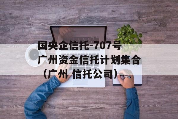 国央企信托-707号广州资金信托计划集合（广州 信托公司）