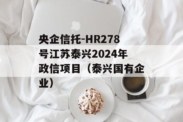 央企信托-HR278号江苏泰兴2024年政信项目（泰兴国有企业）