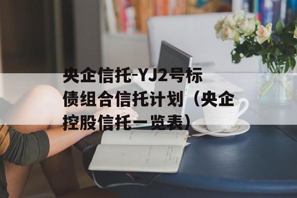 央企信托-YJ2号标债组合信托计划（央企控股信托一览表）