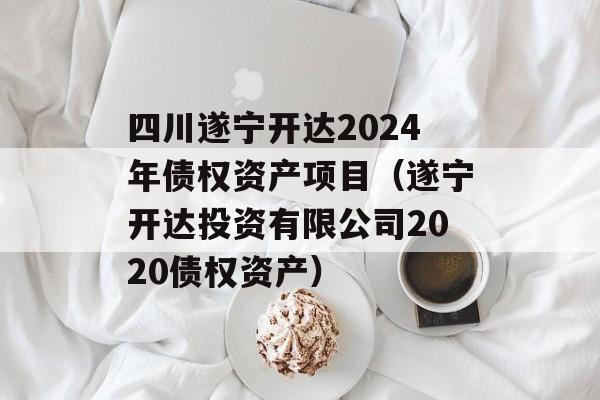 四川遂宁开达2024年债权资产项目（遂宁开达投资有限公司2020债权资产）