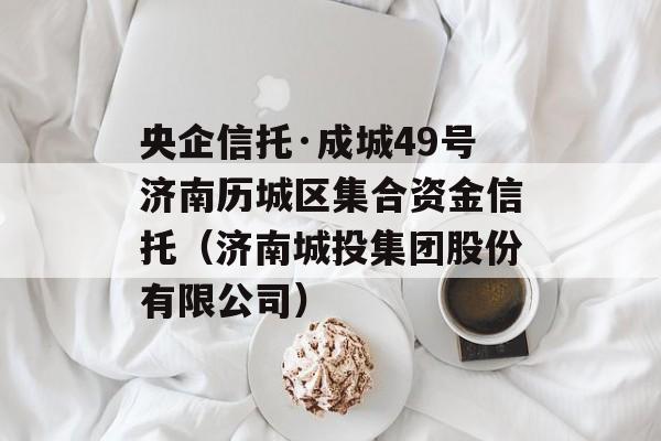 央企信托·成城49号济南历城区集合资金信托（济南城投集团股份有限公司）