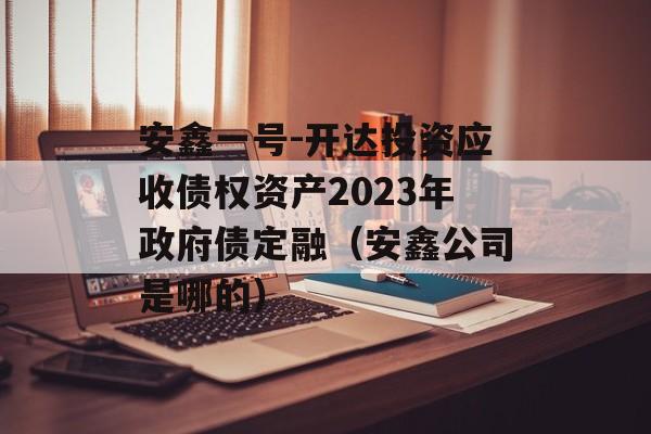 安鑫一号-开达投资应收债权资产2023年政府债定融（安鑫公司是哪的）