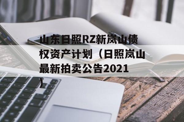 山东日照RZ新岚山债权资产计划（日照岚山最新拍卖公告2021）