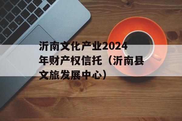 沂南文化产业2024年财产权信托（沂南县文旅发展中心）