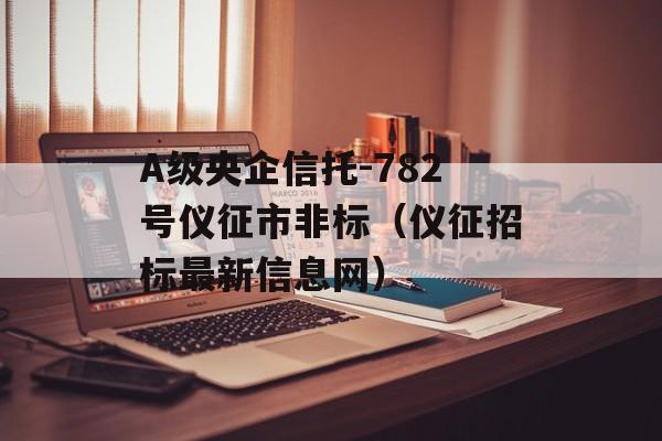 A级央企信托-782号仪征市非标（仪征招标最新信息网）