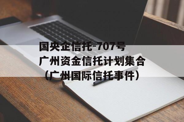 国央企信托-707号广州资金信托计划集合（广州国际信托事件）