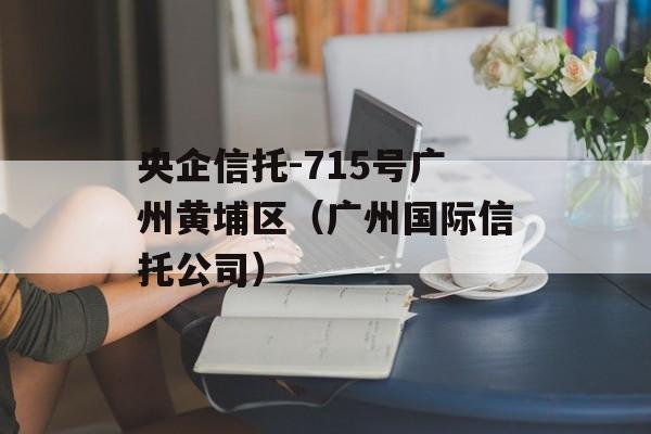 央企信托-715号广州黄埔区（广州国际信托公司）