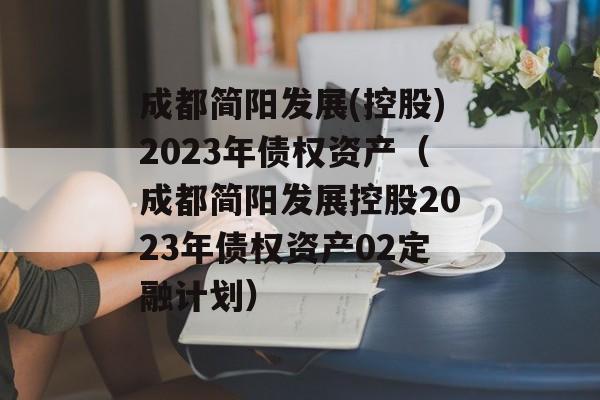 成都简阳发展(控股)2023年债权资产（成都简阳发展控股2023年债权资产02定融计划）