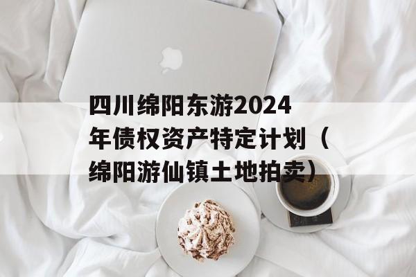 四川绵阳东游2024年债权资产特定计划（绵阳游仙镇土地拍卖）