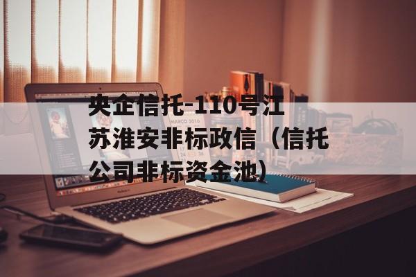 央企信托-110号江苏淮安非标政信（信托公司非标资金池）