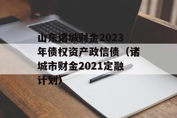 山东诸城财金2023年债权资产政信债（诸城市财金2021定融计划）