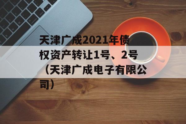 天津广成2021年债权资产转让1号、2号（天津广成电子有限公司）