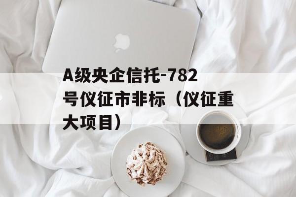 A级央企信托-782号仪征市非标（仪征重大项目）