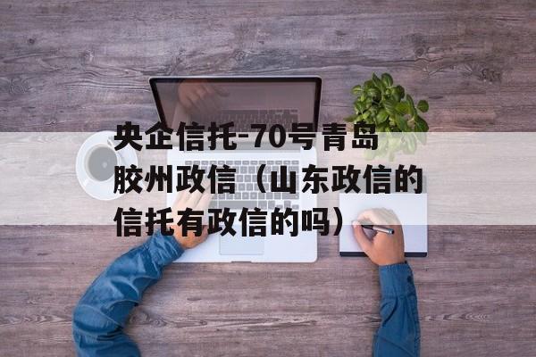 央企信托-70号青岛胶州政信（山东政信的信托有政信的吗）