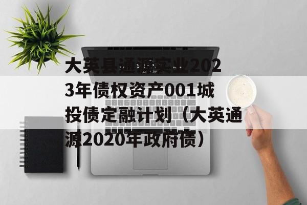 大英县通源实业2023年债权资产001城投债定融计划（大英通源2020年政府债）