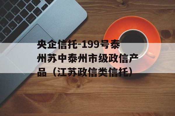 央企信托-199号泰州苏中泰州市级政信产品（江苏政信类信托）