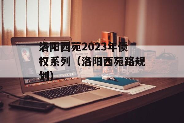 洛阳西苑2023年债权系列（洛阳西苑路规划）