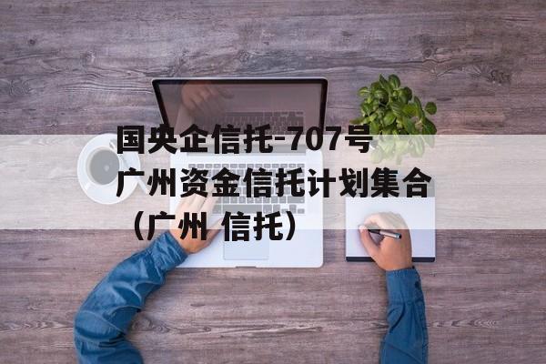 国央企信托-707号广州资金信托计划集合（广州 信托）