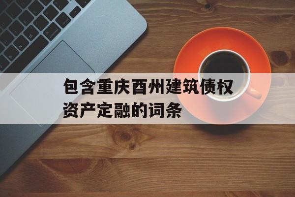 包含重庆酉州建筑债权资产定融的词条