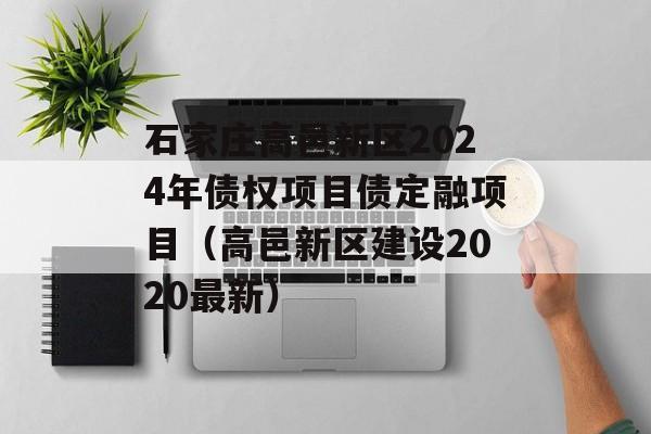 石家庄高邑新区2024年债权项目债定融项目（高邑新区建设2020最新）