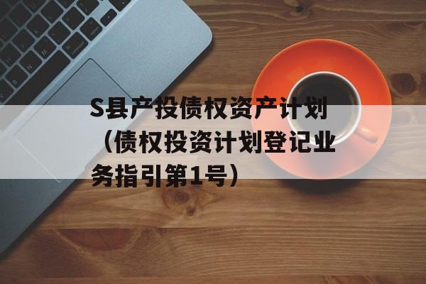 S县产投债权资产计划（债权投资计划登记业务指引第1号）