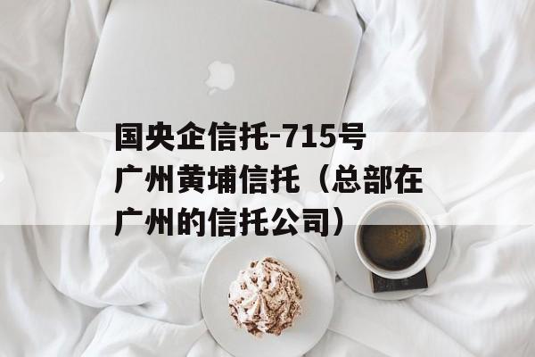 国央企信托-715号广州黄埔信托（总部在广州的信托公司）