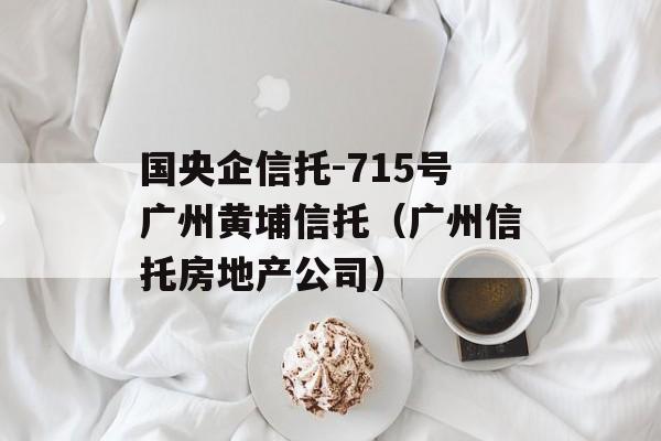 国央企信托-715号广州黄埔信托（广州信托房地产公司）