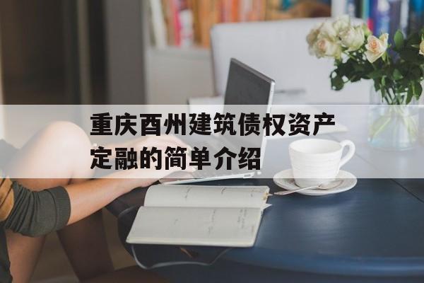 重庆酉州建筑债权资产定融的简单介绍