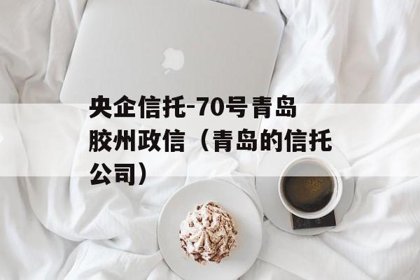 央企信托-70号青岛胶州政信（青岛的信托公司）