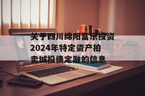 关于四川绵阳富乐投资2024年特定资产拍卖城投债定融的信息