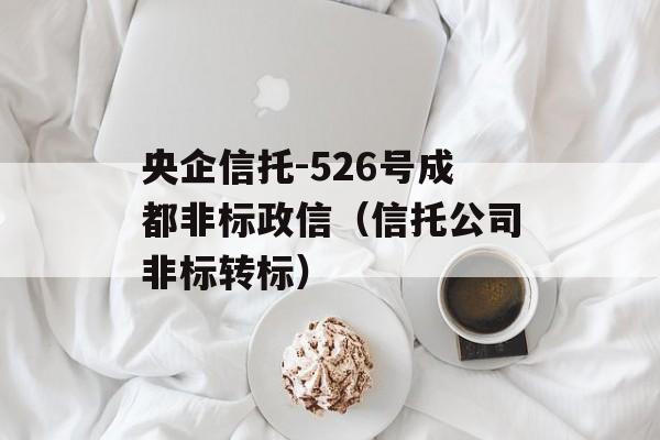 央企信托-526号成都非标政信（信托公司非标转标）