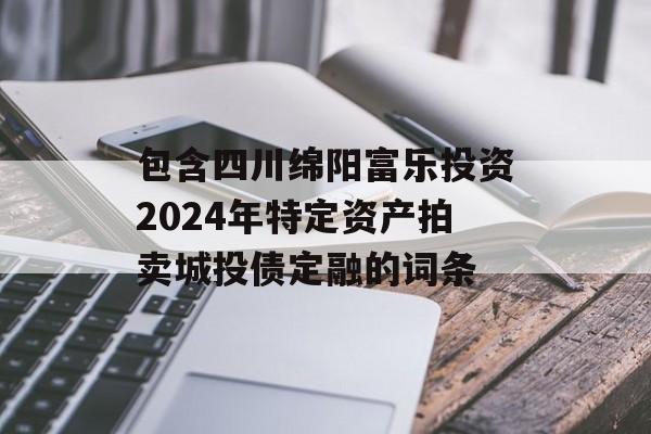 包含四川绵阳富乐投资2024年特定资产拍卖城投债定融的词条