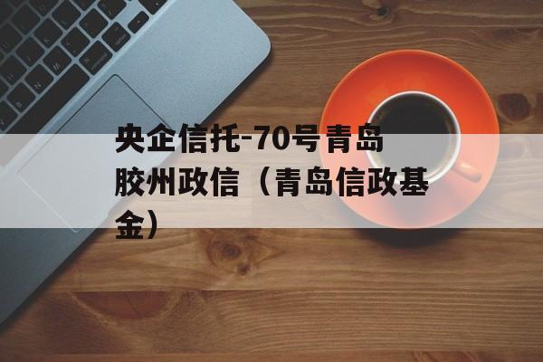 央企信托-70号青岛胶州政信（青岛信政基金）