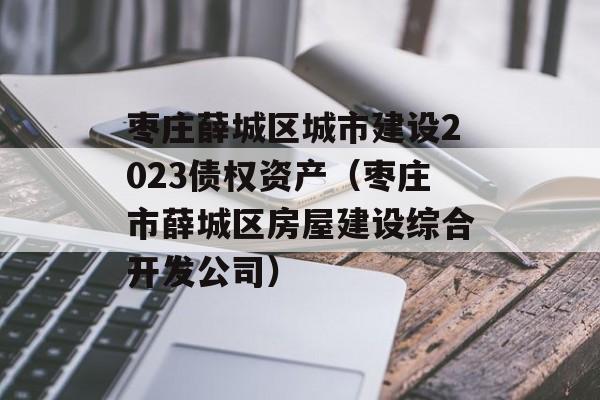 枣庄薛城区城市建设2023债权资产（枣庄市薛城区房屋建设综合开发公司）