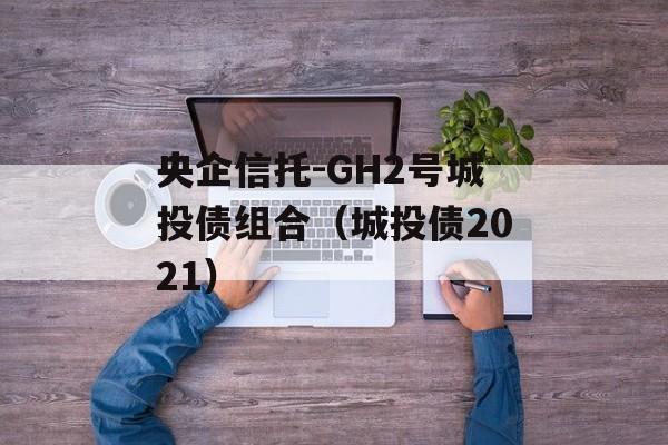 央企信托-GH2号城投债组合（城投债2021）