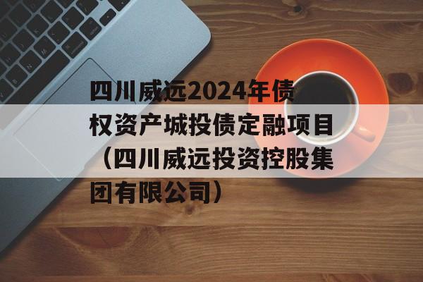 四川威远2024年债权资产城投债定融项目（四川威远投资控股集团有限公司）