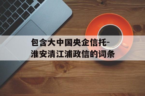 包含大中国央企信托-淮安清江浦政信的词条