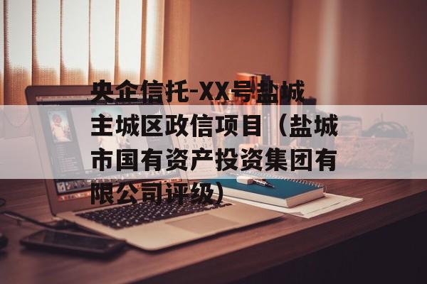 央企信托-XX号盐城主城区政信项目（盐城市国有资产投资集团有限公司评级）