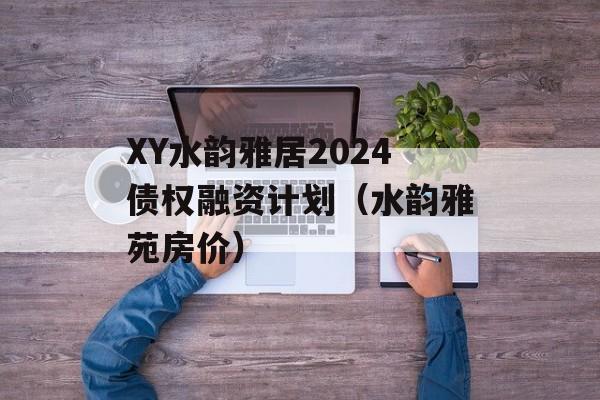 XY水韵雅居2024债权融资计划（水韵雅苑房价）