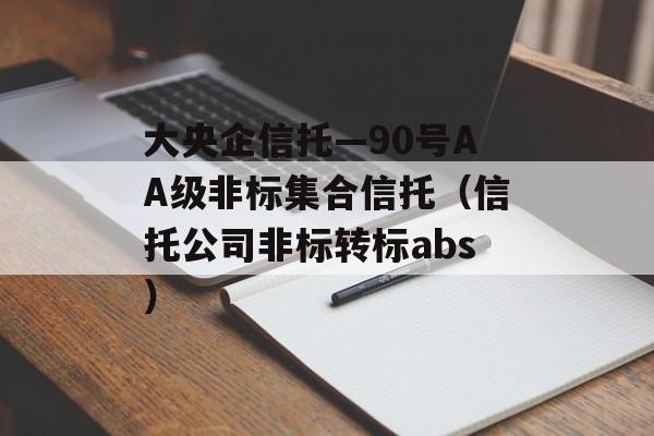 大央企信托—90号AA级非标集合信托（信托公司非标转标abs）