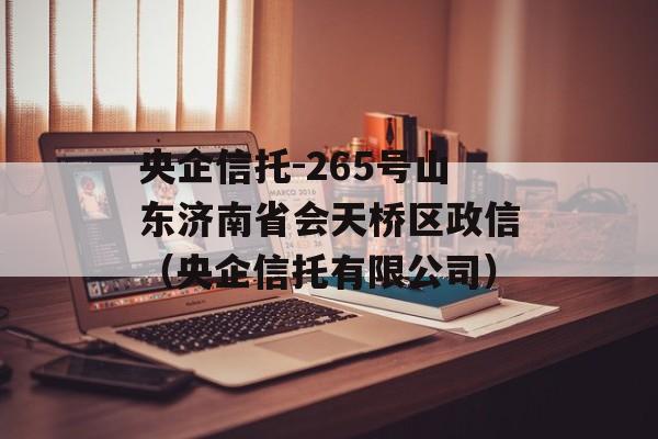 央企信托-265号山东济南省会天桥区政信（央企信托有限公司）