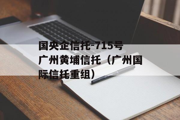 国央企信托-715号广州黄埔信托（广州国际信托重组）