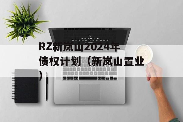 RZ新岚山2024年债权计划（新岚山置业）