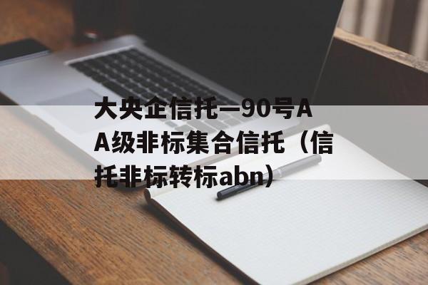 大央企信托—90号AA级非标集合信托（信托非标转标abn）