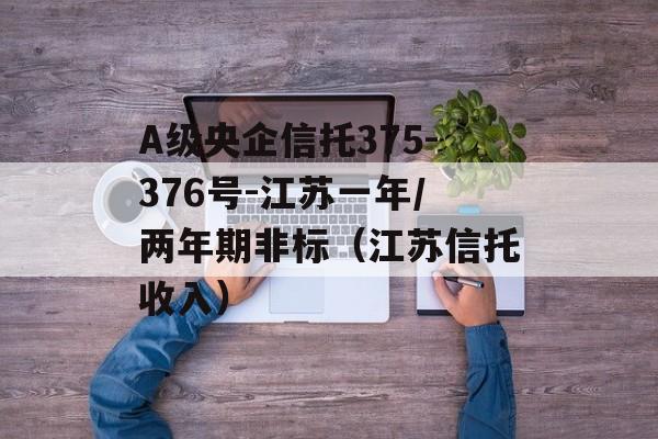 A级央企信托375-376号-江苏一年/两年期非标（江苏信托收入）