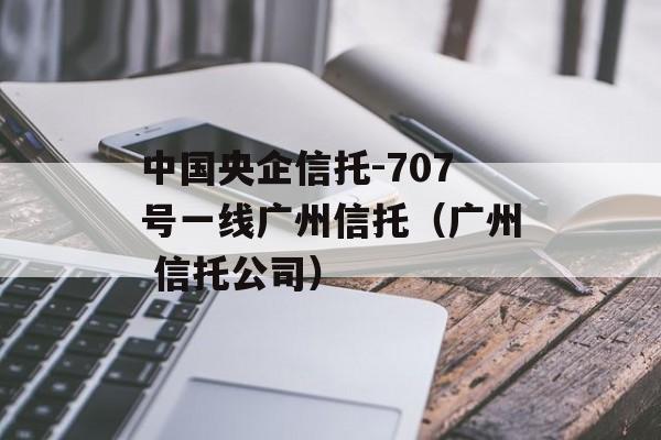 中国央企信托-707号一线广州信托（广州 信托公司）