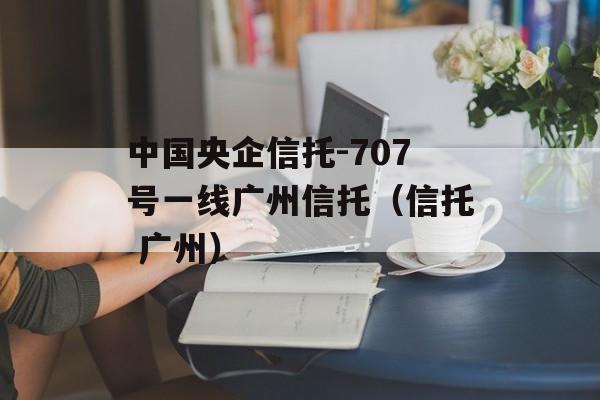 中国央企信托-707号一线广州信托（信托 广州）