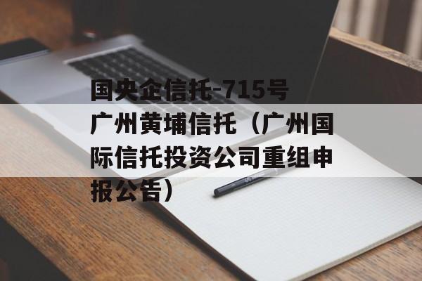 国央企信托-715号广州黄埔信托（广州国际信托投资公司重组申报公告）