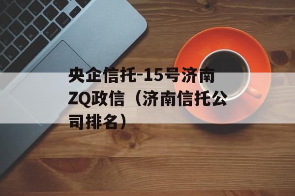 央企信托-15号济南ZQ政信（济南信托公司排名）