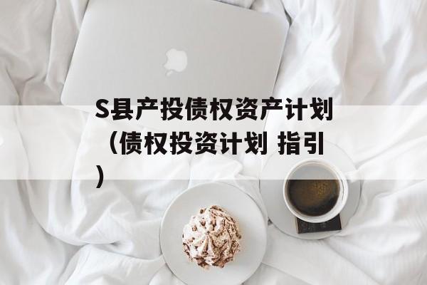 S县产投债权资产计划（债权投资计划 指引）